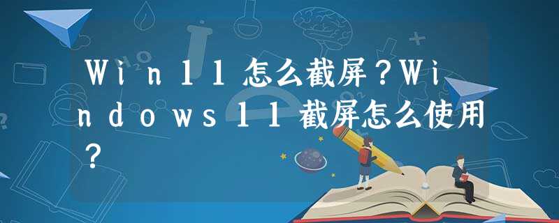 Win11怎么截屏?Windows11截屏怎么使用? Win11怎么截屏?Windows11截屏怎么使用?