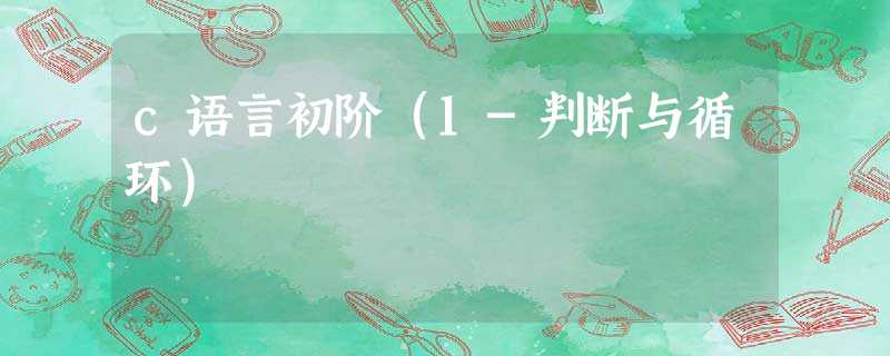 c语言初阶(1-判断与循环) c语言初阶(1-判断与循环)