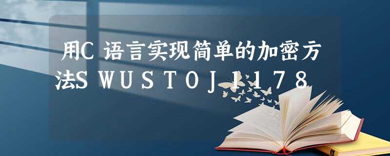 用C语言实现简单的加密方法SWUSTOJ1178 用C语言实现简单的加密方法SWUSTOJ1178