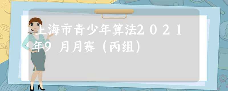 上海市青少年算法2021年9月月赛(丙组) 上海市青少年算法2021年9月月赛(丙组)