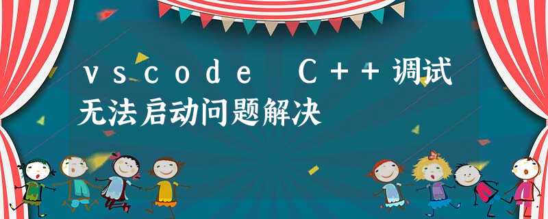vscode C++调试无法启动问题解决 vscode C++调试无法启动问题解决