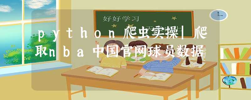 python爬虫实操|爬取nba中国官网球员数据 python爬虫实操|爬取nba中国官网球员数据