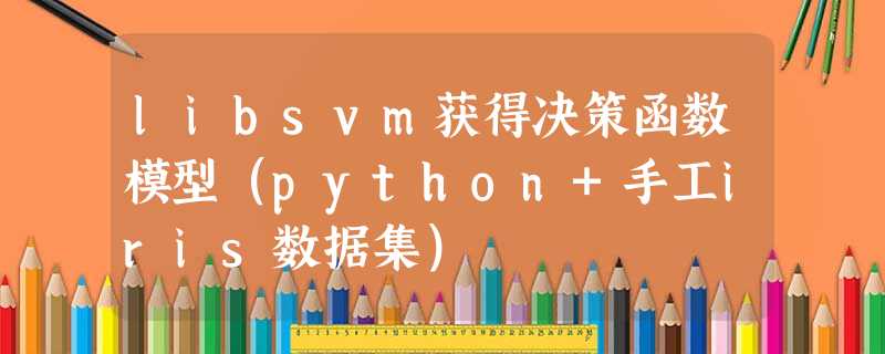 libsvm获得决策函数模型(python+手工iris数据集) libsvm获得决策函数模型(python+手工iris数据集)