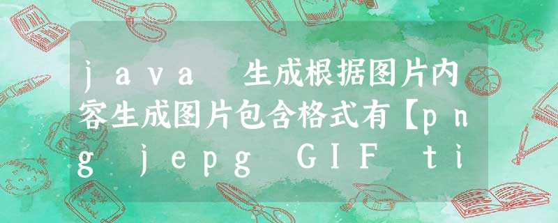 java 生成根据图片内容生成图片包含格式有【png jepg GIF tiff wbmp】 java 生成根据图片内容生成图片包含格式有【png jepg GIF tiff wbmp】