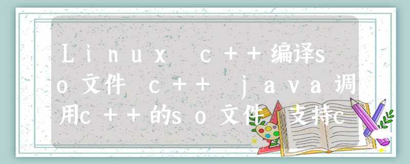 Linux c++编译so文件 c++ java调用c++的so文件 支持c++17 多线程 Linux c++编译so文件 c++ java调用c++的so文件 支持c++17 多线程