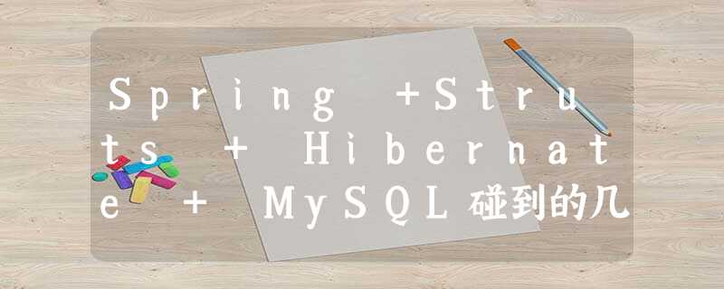Spring +Struts + Hibernate + MySQL碰到的几个问题 Spring +Struts + Hibernate + MySQL碰到的几个问题