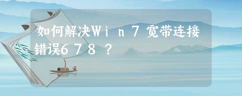 如何解决Win7宽带连接错误678? 如何解决Win7宽带连接错误678?