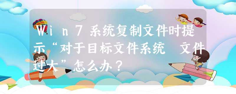 Win7系统复制文件时提示“对于目标文件系统 文件过大”怎么办? Win7系统复制文件时提示“对于目标文件系统 文件过大”怎么办?