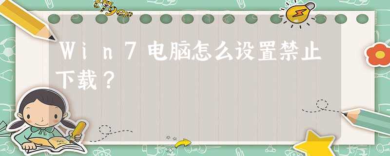 Win7电脑怎么设置禁止下载? Win7电脑怎么设置禁止下载?