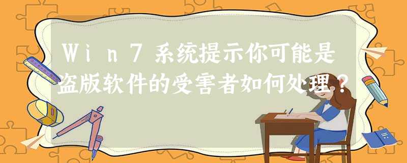 Win7系统提示你可能是盗版软件的受害者如何处理? Win7系统提示你可能是盗版软件的受害者如何处理?