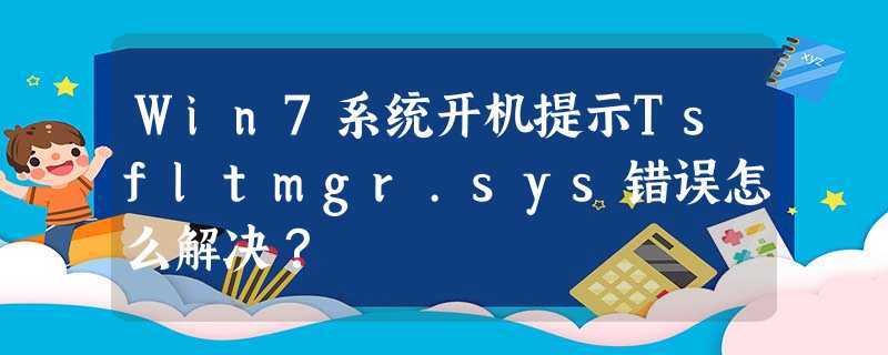 Win7系统开机提示Tsfltmgr.sys错误怎么解决? Win7系统开机提示Tsfltmgr.sys错误怎么解决?