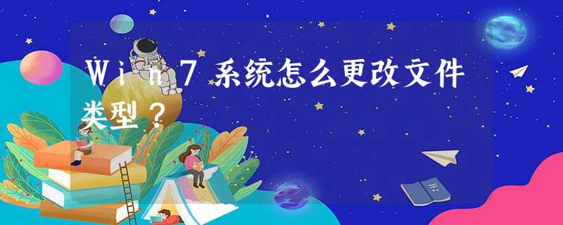 Win7系统怎么更改文件类型? Win7系统怎么更改文件类型?