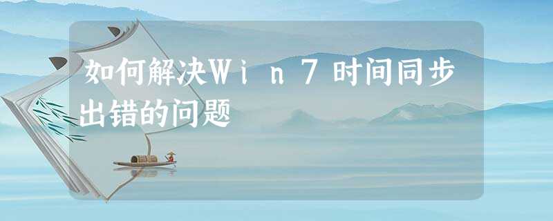 如何解决Win7时间同步出错的问题 如何解决Win7时间同步出错的问题