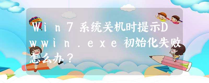 Win7系统关机时提示Dwwin.exe初始化失败怎么办? Win7系统关机时提示Dwwin.exe初始化失败怎么办?