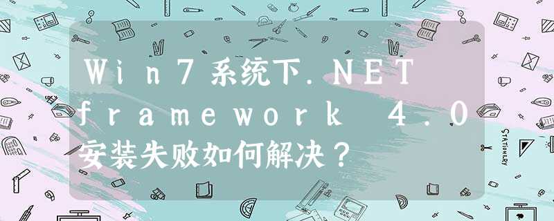 Win7系统下.NET framework 4.0安装失败如何解决? Win7系统下.NET framework 4.0安装失败如何解决?