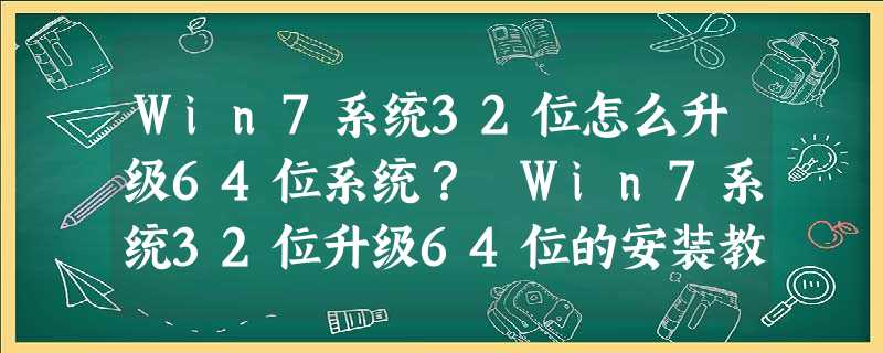 Win7系统32位怎么升级64位系统? Win7系统32位升级64位的安装教程 Win7系统32位怎么升级64位系统? Win7系统32位升级64位的安装教程