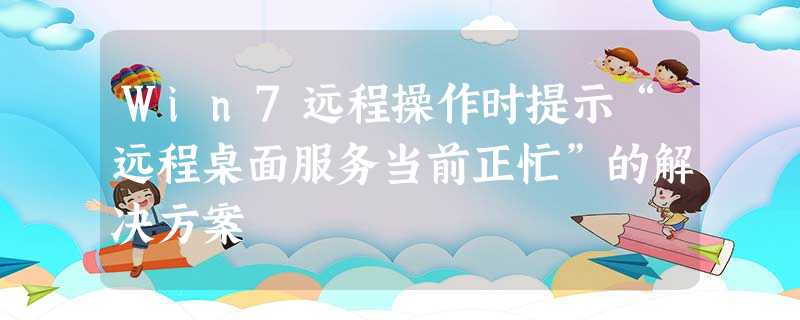 Win7远程操作时提示“远程桌面服务当前正忙”的解决方案 Win7远程操作时提示“远程桌面服务当前正忙”的解决方案