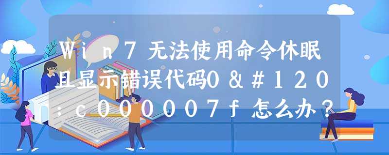 Win7无法使用命令休眠且显示错误代码0xc000007f怎么办? Win7无法使用命令休眠且显示错误代码0xc000007f怎么办?