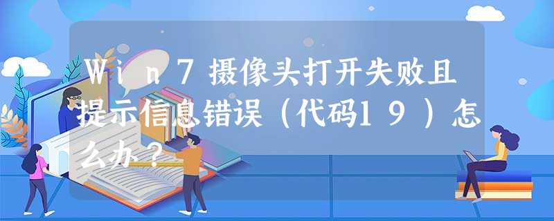 Win7摄像头打开失败且提示信息错误(代码19)怎么办? Win7摄像头打开失败且提示信息错误(代码19)怎么办?