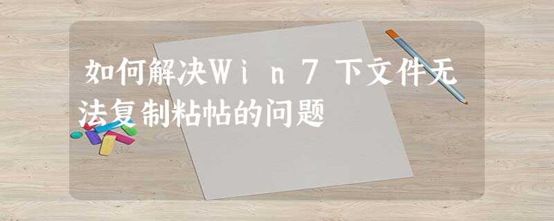 如何解决Win7下文件无法复制粘帖的问题 如何解决Win7下文件无法复制粘帖的问题