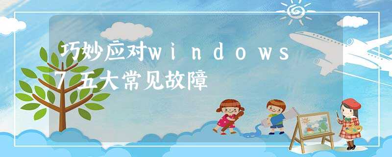 巧妙应对windows 7五大常见故障 巧妙应对windows 7五大常见故障