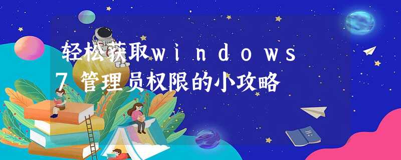 轻松获取windows 7管理员权限的小攻略 轻松获取windows 7管理员权限的小攻略