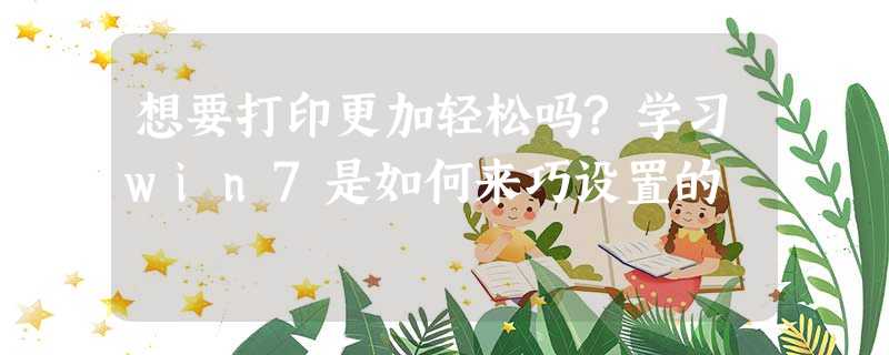 想要打印更加轻松吗?学习win7是如何来巧设置的 想要打印更加轻松吗?学习win7是如何来巧设置的