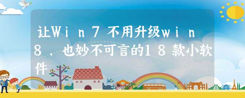 让Win7不用升级win8,也妙不可言的18款小软件 让Win7不用升级win8,也妙不可言的18款小软件