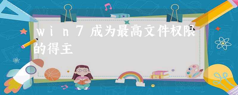 win7成为最高文件权限的得主 win7成为最高文件权限的得主