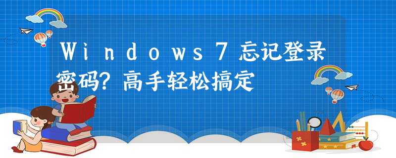 Windows7忘记登录密码?高手轻松搞定 Windows7忘记登录密码?高手轻松搞定