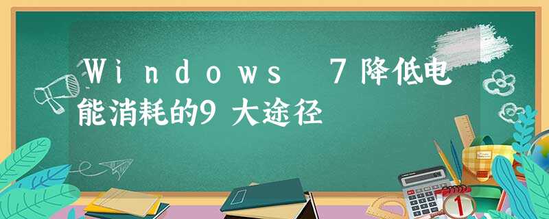 Windows 7降低电能消耗的9大途径 Windows 7降低电能消耗的9大途径