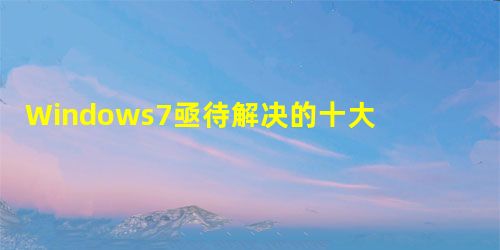 Windows7亟待解决的十大问题大盘点 Windows7亟待解决的十大问题大盘点