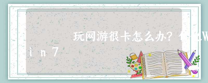 玩网游很卡怎么办?优化Win7 玩网游很卡怎么办?优化Win7