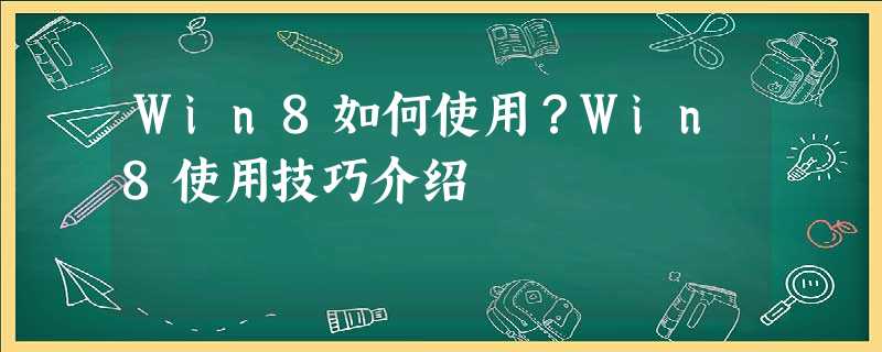 Win8如何使用?Win8使用技巧介绍 Win8如何使用?Win8使用技巧介绍