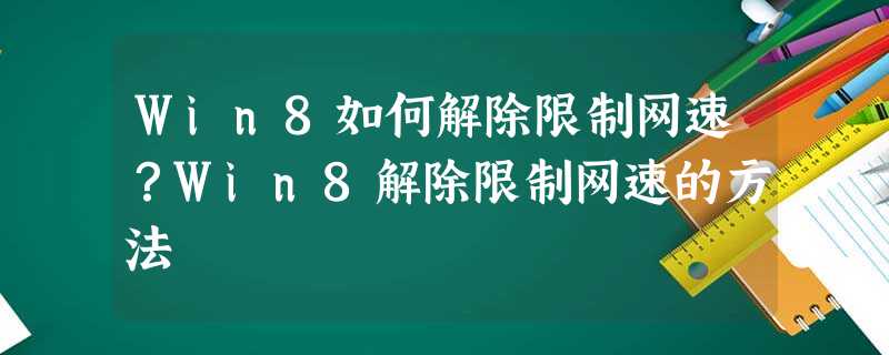 Win8如何解除限制网速?Win8解除限制网速的方法 Win8如何解除限制网速?Win8解除限制网速的方法