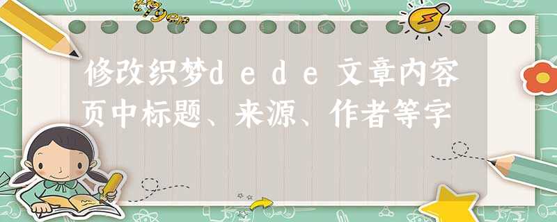 修改织梦dede文章内容页中标题、来源、作者等字 修改织梦dede文章内容页中标题、来源、作者等字
