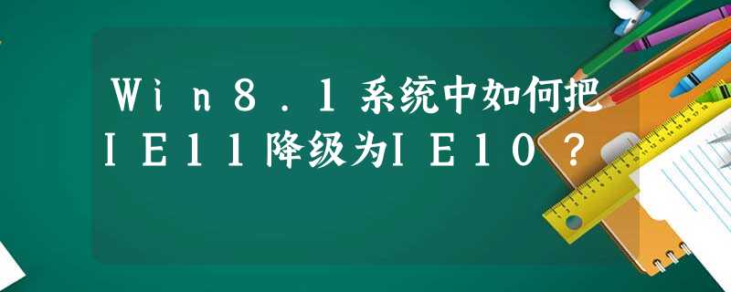 Win8.1系统中如何把IE11降级为IE10? Win8.1系统中如何把IE11降级为IE10?