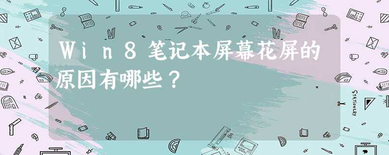 Win8笔记本屏幕花屏的原因有哪些? Win8笔记本屏幕花屏的原因有哪些?