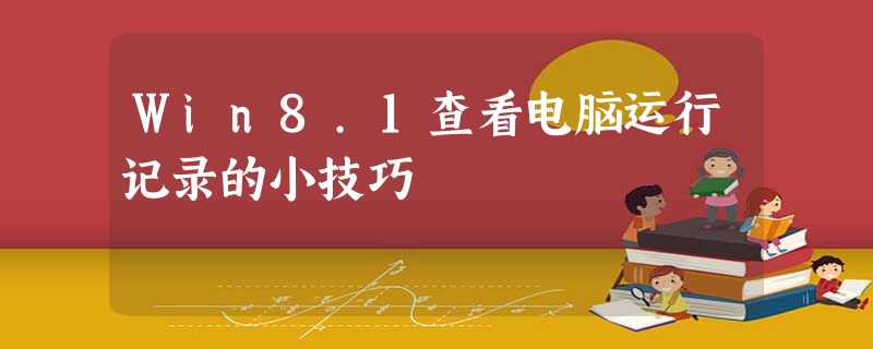 Win8.1查看电脑运行记录的小技巧 Win8.1查看电脑运行记录的小技巧