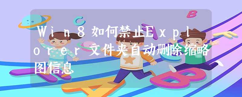 Win8如何禁止Explorer文件夹自动删除缩略图信息 Win8如何禁止Explorer文件夹自动删除缩略图信息