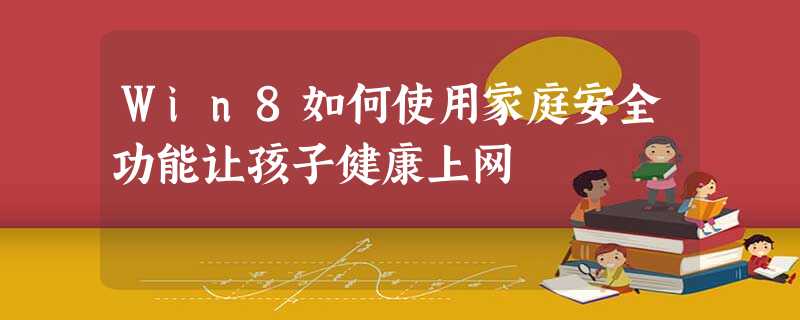 Win8如何使用家庭安全功能让孩子健康上网 Win8如何使用家庭安全功能让孩子健康上网