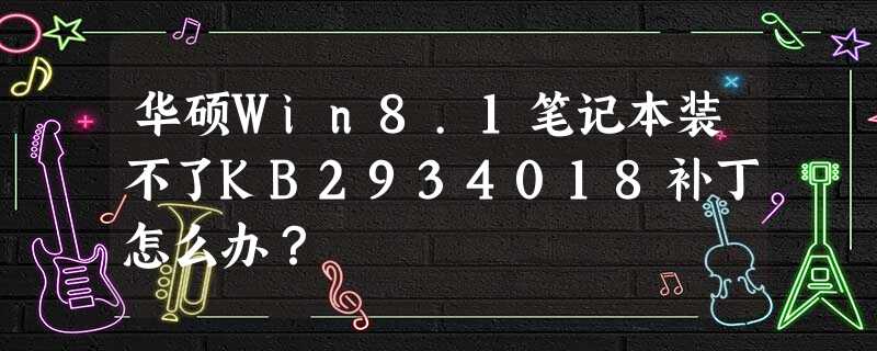 华硕Win8.1笔记本装不了KB2934018补丁怎么办? 华硕Win8.1笔记本装不了KB2934018补丁怎么办?