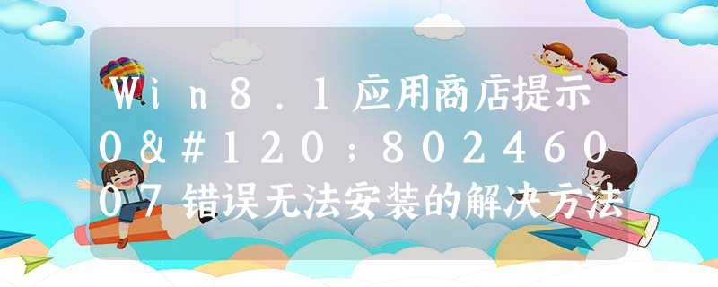 Win8.1应用商店提示0x80246007错误无法安装的解决方法 Win8.1应用商店提示0x80246007错误无法安装的解决方法
