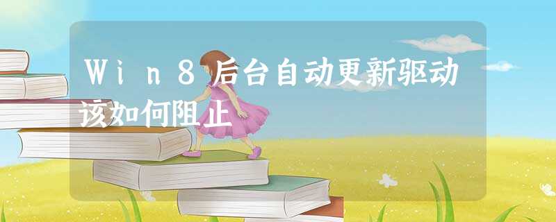 Win8后台自动更新驱动该如何阻止 Win8后台自动更新驱动该如何阻止