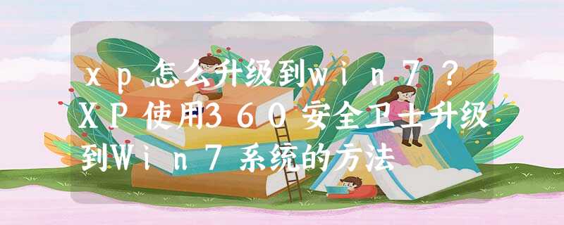 xp怎么升级到win7?XP使用360安全卫士升级到Win7系统的方法 xp怎么升级到win7?XP使用360安全卫士升级到Win7系统的方法