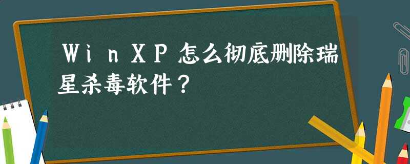 WinXP怎么彻底删除瑞星杀毒软件? WinXP怎么彻底删除瑞星杀毒软件?