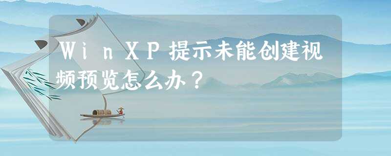 WinXP提示未能创建视频预览怎么办? WinXP提示未能创建视频预览怎么办?