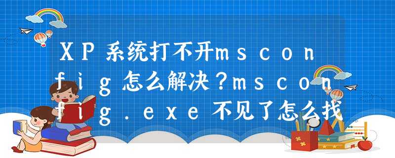 XP系统打不开msconfig怎么解决?msconfig.exe不见了怎么找回? XP系统打不开msconfig怎么解决?msconfig.exe不见了怎么找回?