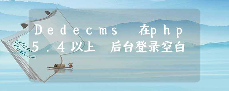 Dedecms 在php5.4以上 后台登录空白 Dedecms 在php5.4以上 后台登录空白