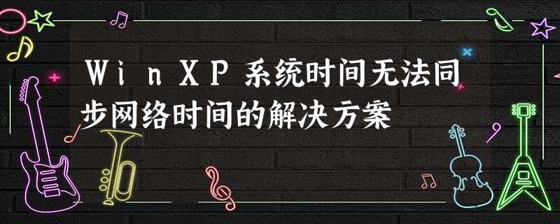 WinXP系统时间无法同步网络时间的解决方案 WinXP系统时间无法同步网络时间的解决方案